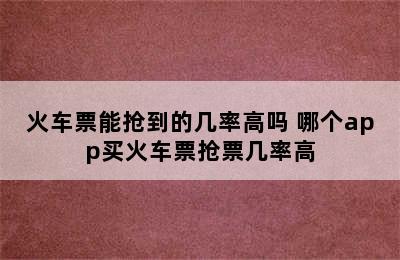 火车票能抢到的几率高吗 哪个app买火车票抢票几率高